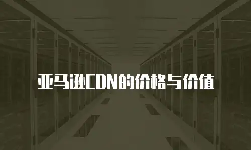 亚马逊CDN的价格与价值