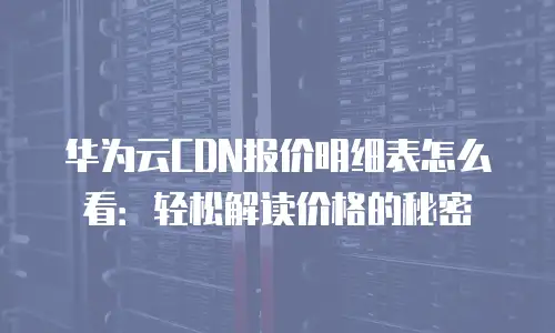 华为云CDN报价明细表怎么看：轻松解读价格的秘密