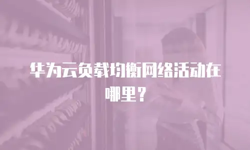 华为云负载均衡网络活动在哪里？