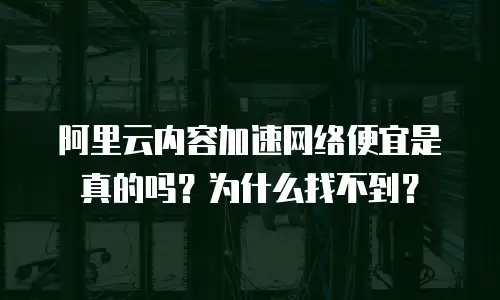 阿里云内容加速网络便宜是真的吗？为什么找不到？