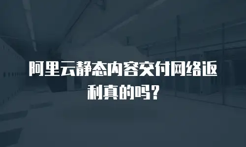 阿里云静态内容交付网络返利真的吗？