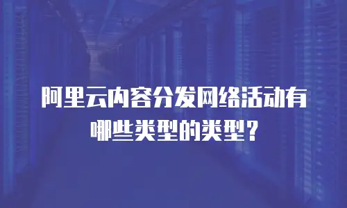 阿里云内容分发网络活动有哪些类型的类型？