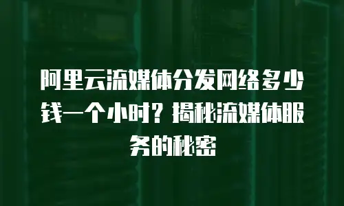 阿里云流媒体分发网络多少钱一个小时？揭秘流媒体服务的秘密