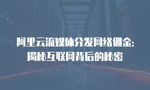 阿里云流媒体分发网络佣金：揭秘互联网背后的秘密