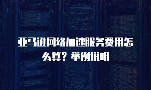 亚马逊网络加速服务费用怎么算？举例说明
