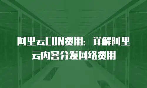 阿里云CDN费用：详解阿里云内容分发网络费用