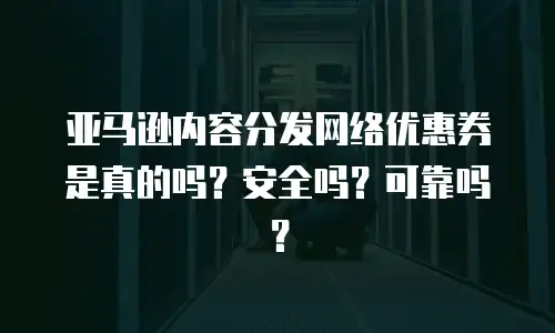 亚马逊内容分发网络优惠券是真的吗？安全吗？可靠吗？