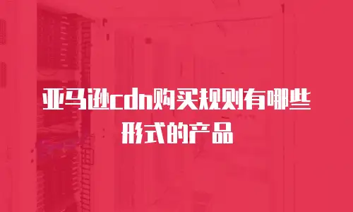 亚马逊cdn购买规则有哪些形式的产品