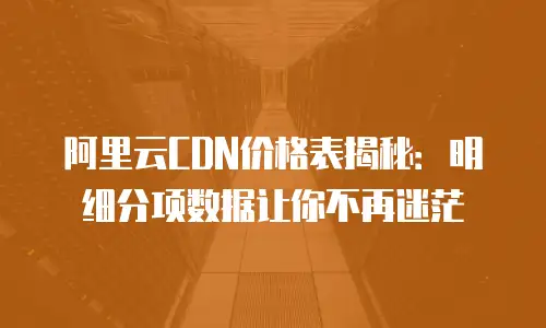 阿里云CDN价格表揭秘：明细分项数据让你不再迷茫