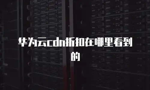 华为云cdn折扣在哪里看到的