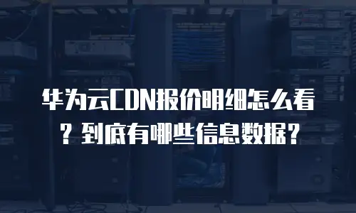 华为云CDN报价明细怎么看？到底有哪些信息数据？