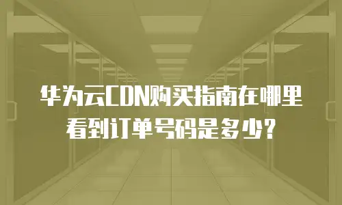 华为云CDN购买指南在哪里看到订单号码是多少？