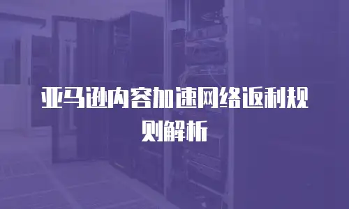 亚马逊内容加速网络返利规则解析