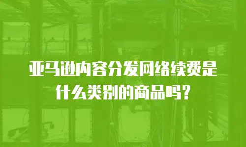 亚马逊内容分发网络续费是什么类别的商品吗？