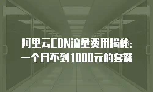 阿里云CDN流量费用揭秘：一个月不到1000元的套餐