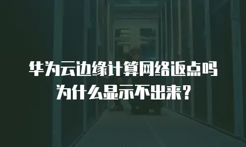 华为云边缘计算网络返点吗为什么显示不出来？