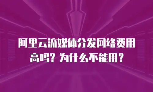 阿里云流媒体分发网络费用高吗？为什么不能用？