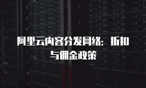 阿里云内容分发网络：折扣与佣金政策