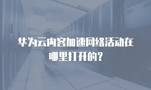 华为云内容加速网络活动在哪里打开的？