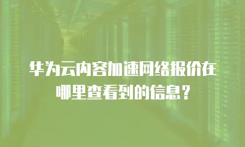 华为云内容加速网络报价在哪里查看到的信息？