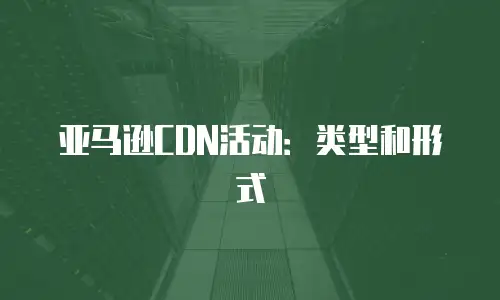 亚马逊CDN活动：类型和形式
