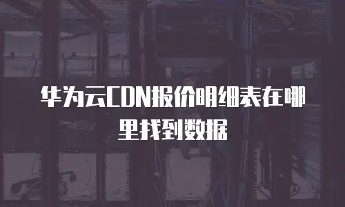 华为云CDN报价明细表在哪里找到数据