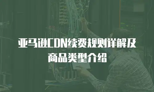 亚马逊CDN续费规则详解及商品类型介绍