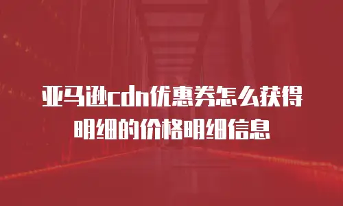 亚马逊cdn优惠券怎么获得明细的价格明细信息
