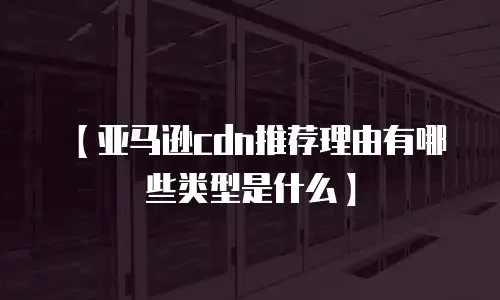 【亚马逊cdn推荐理由有哪些类型是什么】