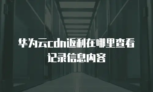 华为云cdn返利在哪里查看记录信息内容