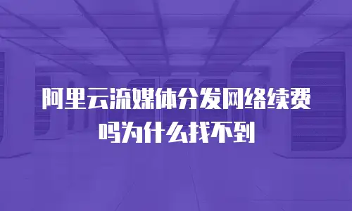 阿里云流媒体分发网络续费吗为什么找不到