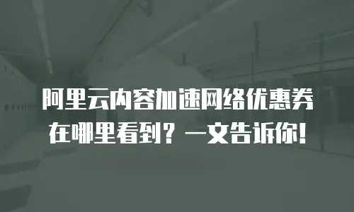 阿里云内容加速网络优惠券在哪里看到？一文告诉你！