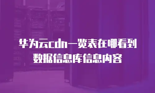 华为云cdn一览表在哪看到数据信息库信息内容