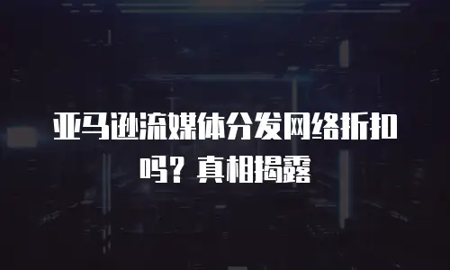 亚马逊流媒体分发网络折扣吗？真相揭露