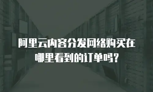 阿里云内容分发网络购买在哪里看到的订单吗？