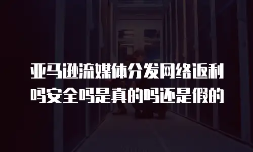 亚马逊流媒体分发网络返利吗安全吗是真的吗还是假的