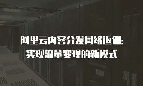 阿里云内容分发网络返佣：实现流量变现的新模式