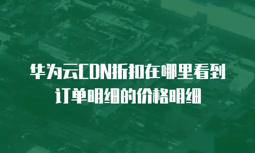 华为云CDN折扣在哪里看到订单明细的价格明细