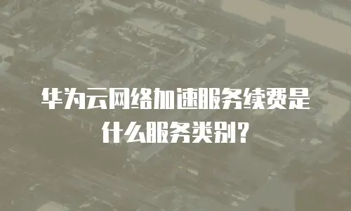 华为云网络加速服务续费是什么服务类别？