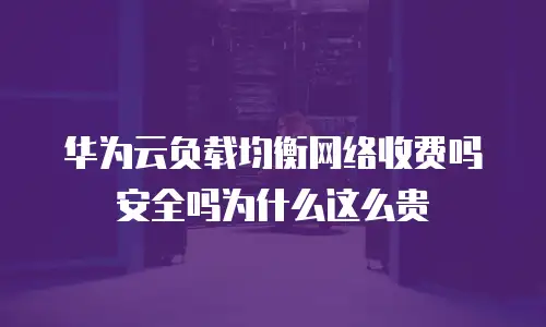 华为云负载均衡网络收费吗安全吗为什么这么贵