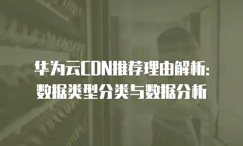 华为云CDN推荐理由解析：数据类型分类与数据分析