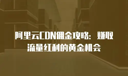 阿里云CDN佣金攻略：赚取流量红利的黄金机会