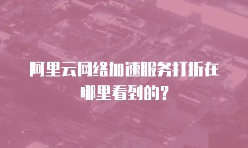 阿里云网络加速服务打折在哪里看到的？