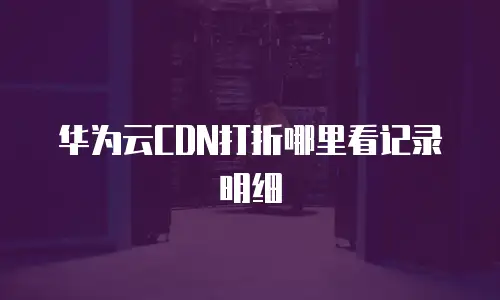 华为云CDN打折哪里看记录明细
