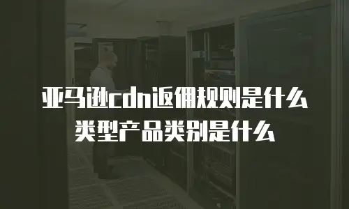 亚马逊cdn返佣规则是什么类型产品类别是什么