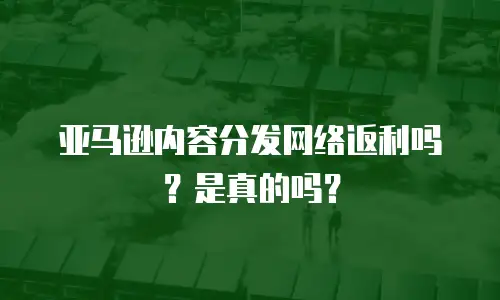 亚马逊内容分发网络返利吗？是真的吗？