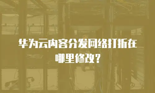 华为云内容分发网络打折在哪里修改？