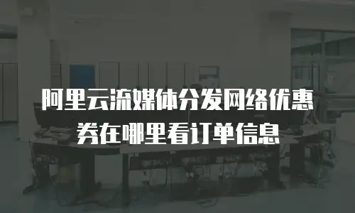 阿里云流媒体分发网络优惠券在哪里看订单信息