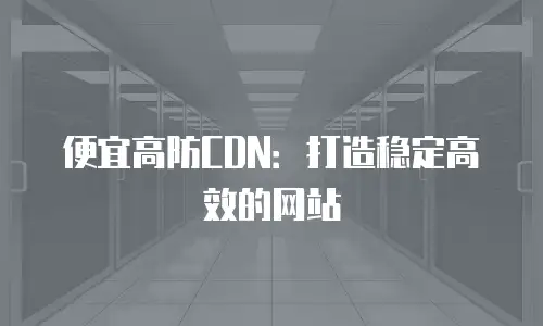 便宜高防CDN：打造稳定高效的网站