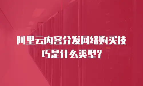 阿里云内容分发网络购买技巧是什么类型？